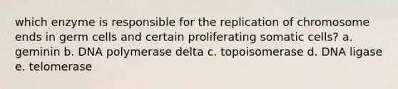 which enzyme is responsible for the replication of chromosome ends in germ cells and certain proliferating somatic cells? a. geminin b. DNA polymerase delta c. topoisomerase d. DNA ligase e. telomerase