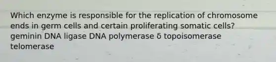 Which enzyme is responsible for the replication of chromosome ends in germ cells and certain proliferating somatic cells? geminin DNA ligase DNA polymerase δ topoisomerase telomerase