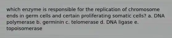 which enzyme is responsible for the replication of chromosome ends in germ cells and certain proliferating somatic cells? a. DNA polymerase b. germinin c. telomerase d. DNA ligase e. topoisomerase