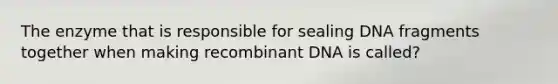 The enzyme that is responsible for sealing DNA fragments together when making recombinant DNA is called?