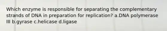 Which enzyme is responsible for separating the complementary strands of DNA in preparation for replication? a.DNA polymerase III b.gyrase c.helicase d.ligase