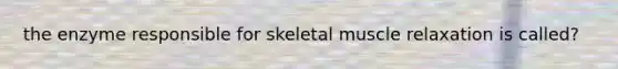 the enzyme responsible for skeletal muscle relaxation is called?