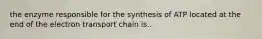 the enzyme responsible for the synthesis of ATP located at the end of the electron transport chain is..