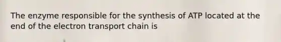 The enzyme responsible for the synthesis of ATP located at the end of the electron transport chain is