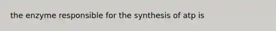 the enzyme responsible for the synthesis of atp is