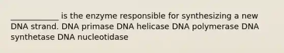 ____________ is the enzyme responsible for synthesizing a new DNA strand. DNA primase DNA helicase DNA polymerase DNA synthetase DNA nucleotidase