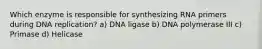 Which enzyme is responsible for synthesizing RNA primers during DNA replication? a) DNA ligase b) DNA polymerase III c) Primase d) Helicase