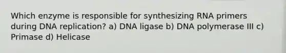 Which enzyme is responsible for synthesizing RNA primers during DNA replication? a) DNA ligase b) DNA polymerase III c) Primase d) Helicase