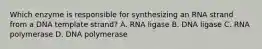 Which enzyme is responsible for synthesizing an RNA strand from a DNA template strand? A. RNA ligase B. DNA ligase C. RNA polymerase D. DNA polymerase