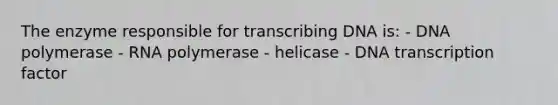 The enzyme responsible for transcribing DNA is: - DNA polymerase - RNA polymerase - helicase - DNA transcription factor