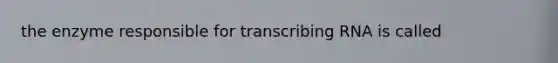 the enzyme responsible for transcribing RNA is called