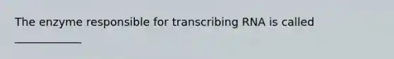 The enzyme responsible for transcribing RNA is called ____________