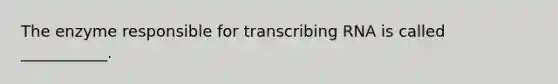 The enzyme responsible for transcribing RNA is called ___________.