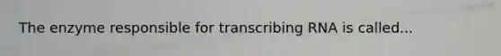 The enzyme responsible for transcribing RNA is called...