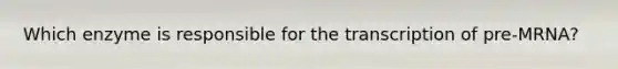 Which enzyme is responsible for the transcription of pre-MRNA?