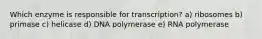 Which enzyme is responsible for transcription? a) ribosomes b) primase c) helicase d) DNA polymerase e) RNA polymerase