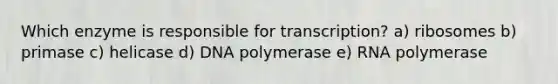 Which enzyme is responsible for transcription? a) ribosomes b) primase c) helicase d) DNA polymerase e) RNA polymerase