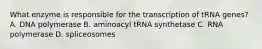 What enzyme is responsible for the transcription of tRNA genes? A. DNA polymerase B. aminoacyl tRNA synthetase C. RNA polymerase D. spliceosomes