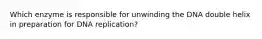 Which enzyme is responsible for unwinding the DNA double helix in preparation for DNA replication?