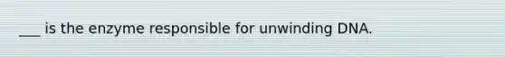 ___ is the enzyme responsible for unwinding DNA.