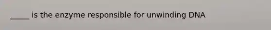 _____ is the enzyme responsible for unwinding DNA