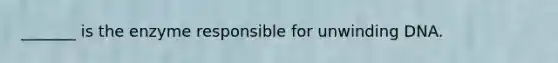 _______ is the enzyme responsible for unwinding DNA.