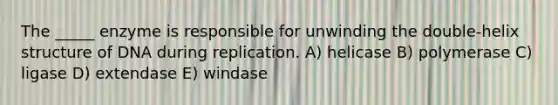 The _____ enzyme is responsible for unwinding the double-helix structure of DNA during replication. A) helicase B) polymerase C) ligase D) extendase E) windase