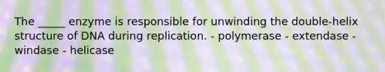 The _____ enzyme is responsible for unwinding the double-helix structure of DNA during replication. - polymerase - extendase - windase - helicase