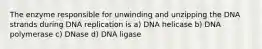 The enzyme responsible for unwinding and unzipping the DNA strands during DNA replication is a) DNA helicase b) DNA polymerase c) DNase d) DNA ligase