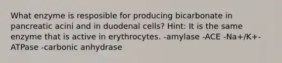 What enzyme is resposible for producing bicarbonate in pancreatic acini and in duodenal cells? Hint: It is the same enzyme that is active in erythrocytes. -amylase -ACE -Na+/K+-ATPase -carbonic anhydrase