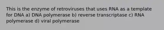 This is the enzyme of retroviruses that uses RNA as a template for DNA a) DNA polymerase b) reverse transcriptase c) RNA polymerase d) viral polymerase