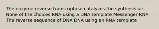 The enzyme reverse transcriptase catalyzes the synthesis of: None of the choices RNA using a DNA template <a href='https://www.questionai.com/knowledge/kDttgcz0ig-messenger-rna' class='anchor-knowledge'>messenger rna</a> The reverse sequence of DNA DNA using an RNA template