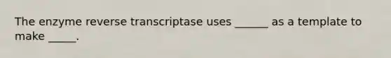 The enzyme reverse transcriptase uses ______ as a template to make _____.