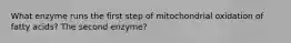 What enzyme runs the first step of mitochondrial oxidation of fatty acids? The second enzyme?