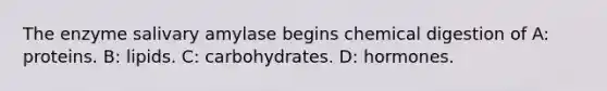 The enzyme salivary amylase begins chemical digestion of A: proteins. B: lipids. C: carbohydrates. D: hormones.