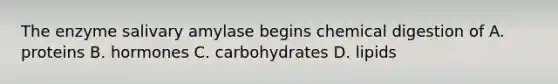 The enzyme salivary amylase begins chemical digestion of A. proteins B. hormones C. carbohydrates D. lipids