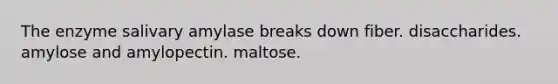 The enzyme salivary amylase breaks down fiber. disaccharides. amylose and amylopectin. maltose.