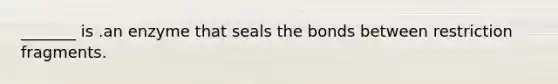 _______ is .an enzyme that seals the bonds between restriction fragments.