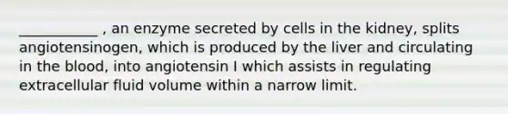 ___________ , an enzyme secreted by cells in the kidney, splits angiotensinogen, which is produced by the liver and circulating in the blood, into angiotensin I which assists in regulating extracellular fluid volume within a narrow limit.