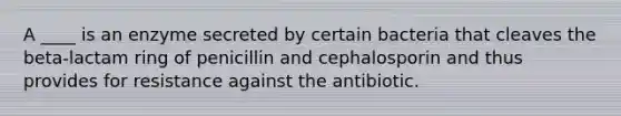 A ____ is an enzyme secreted by certain bacteria that cleaves the beta-lactam ring of penicillin and cephalosporin and thus provides for resistance against the antibiotic.