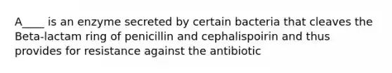 A____ is an enzyme secreted by certain bacteria that cleaves the Beta-lactam ring of penicillin and cephalispoirin and thus provides for resistance against the antibiotic