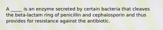 A _____ is an enzyme secreted by certain bacteria that cleaves the beta-lactam ring of penicillin and cephalosporin and thus provides for resistance against the antibiotic.