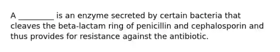 A _________ is an enzyme secreted by certain bacteria that cleaves the beta-lactam ring of penicillin and cephalosporin and thus provides for resistance against the antibiotic.