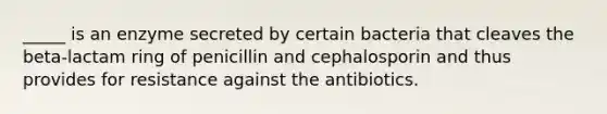 _____ is an enzyme secreted by certain bacteria that cleaves the beta-lactam ring of penicillin and cephalosporin and thus provides for resistance against the antibiotics.