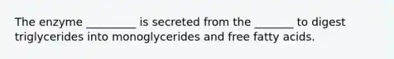 The enzyme _________ is secreted from the _______ to digest triglycerides into monoglycerides and free fatty acids.