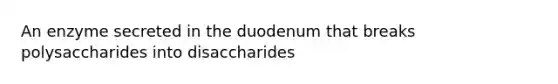 An enzyme secreted in the duodenum that breaks polysaccharides into disaccharides