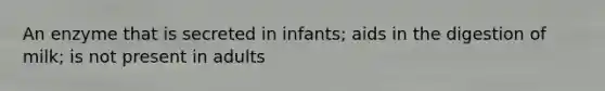 An enzyme that is secreted in infants; aids in the digestion of milk; is not present in adults