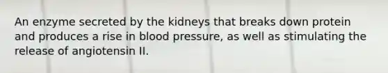 An enzyme secreted by the kidneys that breaks down protein and produces a rise in blood pressure, as well as stimulating the release of angiotensin II.