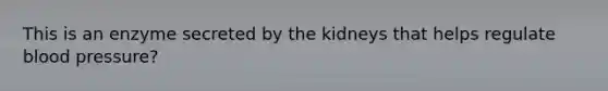 This is an enzyme secreted by the kidneys that helps regulate blood pressure?