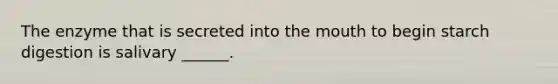 The enzyme that is secreted into the mouth to begin starch digestion is salivary ______.